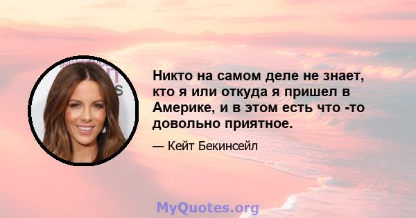 Никто на самом деле не знает, кто я или откуда я пришел в Америке, и в этом есть что -то довольно приятное.