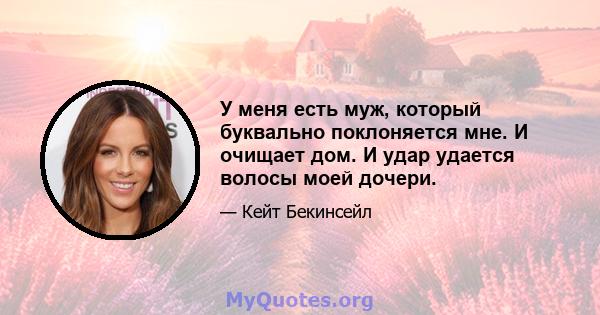 У меня есть муж, который буквально поклоняется мне. И очищает дом. И удар удается волосы моей дочери.