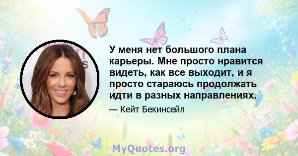 У меня нет большого плана карьеры. Мне просто нравится видеть, как все выходит, и я просто стараюсь продолжать идти в разных направлениях.