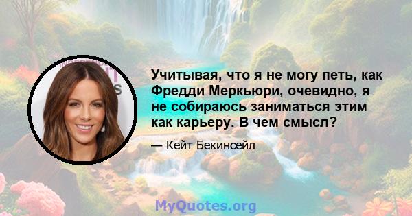 Учитывая, что я не могу петь, как Фредди Меркьюри, очевидно, я не собираюсь заниматься этим как карьеру. В чем смысл?