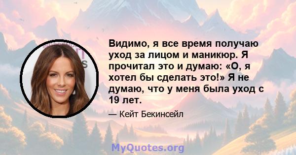 Видимо, я все время получаю уход за лицом и маникюр. Я прочитал это и думаю: «О, я хотел бы сделать это!» Я не думаю, что у меня была уход с 19 лет.