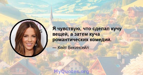 Я чувствую, что сделал кучу вещей, а затем куча романтических комедий.