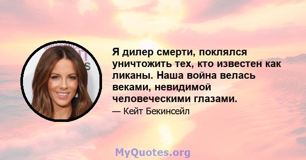 Я дилер смерти, поклялся уничтожить тех, кто известен как ликаны. Наша война велась веками, невидимой человеческими глазами.