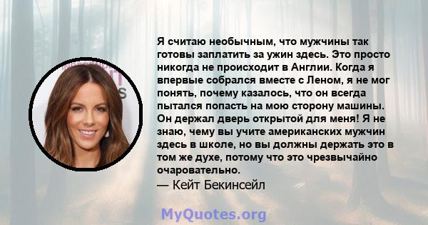 Я считаю необычным, что мужчины так готовы заплатить за ужин здесь. Это просто никогда не происходит в Англии. Когда я впервые собрался вместе с Леном, я не мог понять, почему казалось, что он всегда пытался попасть на