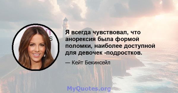 Я всегда чувствовал, что анорексия была формой поломки, наиболее доступной для девочек -подростков.