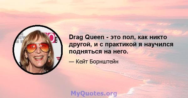 Drag Queen - это пол, как никто другой, и с практикой я научился подняться на него.