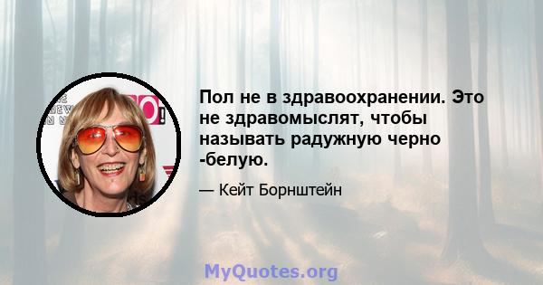 Пол не в здравоохранении. Это не здравомыслят, чтобы называть радужную черно -белую.