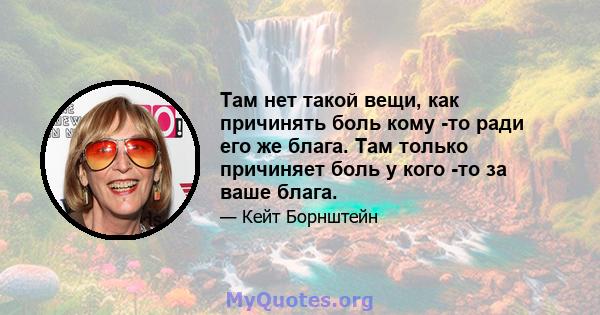 Там нет такой вещи, как причинять боль кому -то ради его же блага. Там только причиняет боль у кого -то за ваше блага.