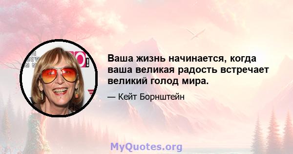 Ваша жизнь начинается, когда ваша великая радость встречает великий голод мира.