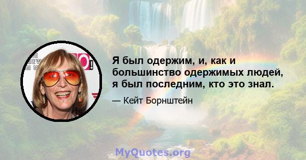 Я был одержим, и, как и большинство одержимых людей, я был последним, кто это знал.