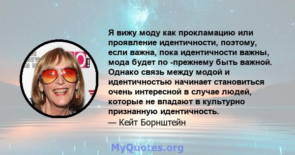 Я вижу моду как прокламацию или проявление идентичности, поэтому, если важна, пока идентичности важны, мода будет по -прежнему быть важной. Однако связь между модой и идентичностью начинает становиться очень интересной