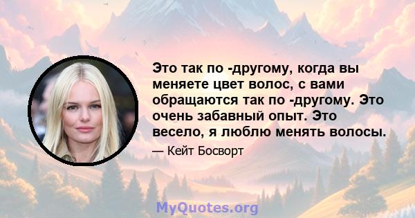 Это так по -другому, когда вы меняете цвет волос, с вами обращаются так по -другому. Это очень забавный опыт. Это весело, я люблю менять волосы.