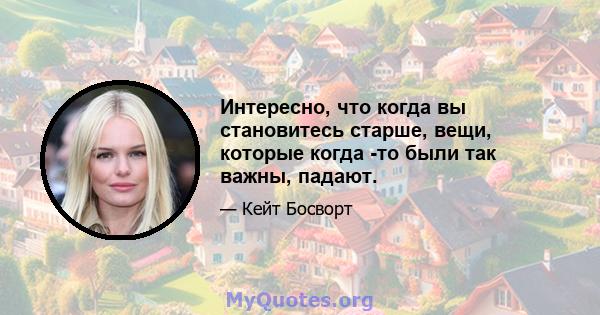 Интересно, что когда вы становитесь старше, вещи, которые когда -то были так важны, падают.