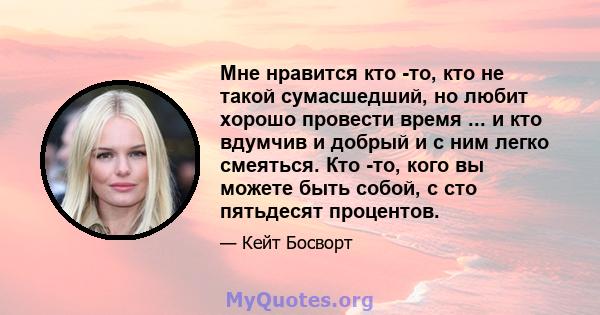 Мне нравится кто -то, кто не такой сумасшедший, но любит хорошо провести время ... и кто вдумчив и добрый и с ним легко смеяться. Кто -то, кого вы можете быть собой, с сто пятьдесят процентов.