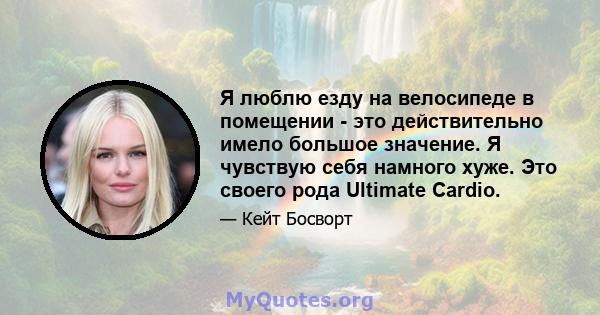 Я люблю езду на велосипеде в помещении - это действительно имело большое значение. Я чувствую себя намного хуже. Это своего рода Ultimate Cardio.