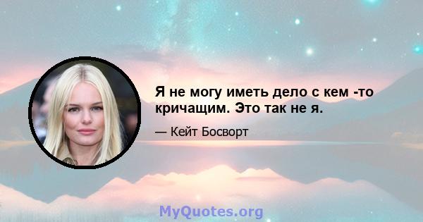 Я не могу иметь дело с кем -то кричащим. Это так не я.