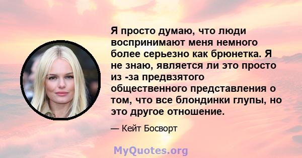 Я просто думаю, что люди воспринимают меня немного более серьезно как брюнетка. Я не знаю, является ли это просто из -за предвзятого общественного представления о том, что все блондинки глупы, но это другое отношение.