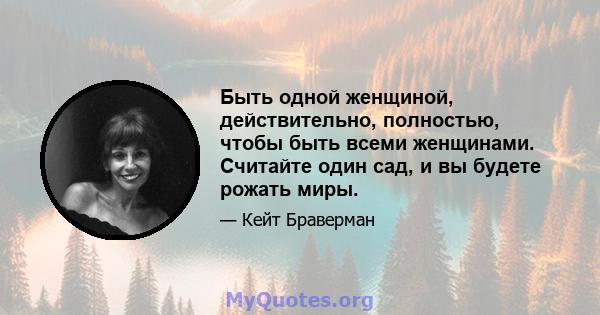 Быть одной женщиной, действительно, полностью, чтобы быть всеми женщинами. Считайте один сад, и вы будете рожать миры.