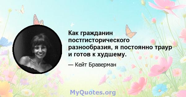 Как гражданин постгисторического разнообразия, я постоянно траур и готов к худшему.