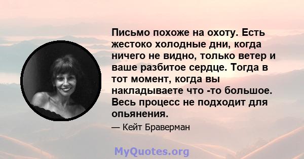 Письмо похоже на охоту. Есть жестоко холодные дни, когда ничего не видно, только ветер и ваше разбитое сердце. Тогда в тот момент, когда вы накладываете что -то большое. Весь процесс не подходит для опьянения.