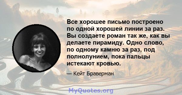 Все хорошее письмо построено по одной хорошей линии за раз. Вы создаете роман так же, как вы делаете пирамиду. Одно слово, по одному камню за раз, под полнолунием, пока пальцы истекают кровью.