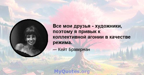 Все мои друзья - художники, поэтому я привык к коллективной агонии в качестве режима.