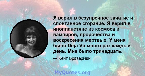 Я верил в безупречное зачатие и спонтанное сгорание. Я верил в инопланетяне из космоса и вампиров, пророчества и воскресения мертвых. У меня было Deja Vu много раз каждый день. Мне было тринадцать.