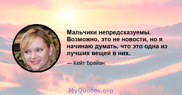 Мальчики непредсказуемы. Возможно, это не новости, но я начинаю думать, что это одна из лучших вещей в них.