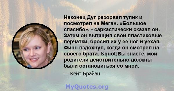 Наконец Дуг разорвал тупик и посмотрел на Меган. «Большое спасибо», - саркастически сказал он. Затем он вытащил свои пластиковые перчатки, бросил их у ее ног и уехал. Финн вздохнул, когда он смотрел на своего брата.