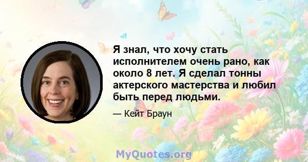 Я знал, что хочу стать исполнителем очень рано, как около 8 лет. Я сделал тонны актерского мастерства и любил быть перед людьми.