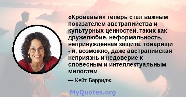 «Кровавый» теперь стал важным показателем австралийства и культурных ценностей, таких как дружелюбие, неформальность, непринужденная защита, товарищи - и, возможно, даже австралийская неприязнь и недоверие к словесным и 