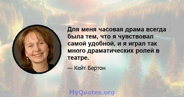 Для меня часовая драма всегда была тем, что я чувствовал самой удобной, и я играл так много драматических ролей в театре.