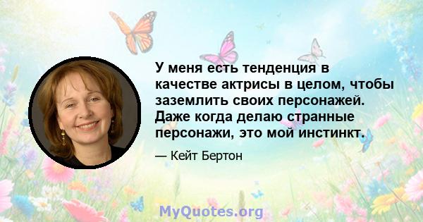 У меня есть тенденция в качестве актрисы в целом, чтобы заземлить своих персонажей. Даже когда делаю странные персонажи, это мой инстинкт.