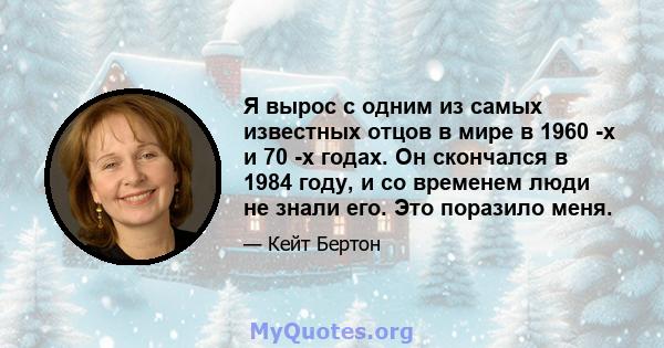 Я вырос с одним из самых известных отцов в мире в 1960 -х и 70 -х годах. Он скончался в 1984 году, и со временем люди не знали его. Это поразило меня.