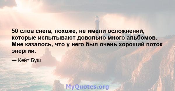 50 слов снега, похоже, не имели осложнений, которые испытывают довольно много альбомов. Мне казалось, что у него был очень хороший поток энергии.