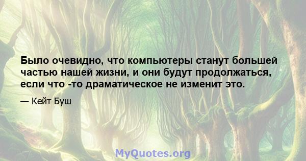 Было очевидно, что компьютеры станут большей частью нашей жизни, и они будут продолжаться, если что -то драматическое не изменит это.