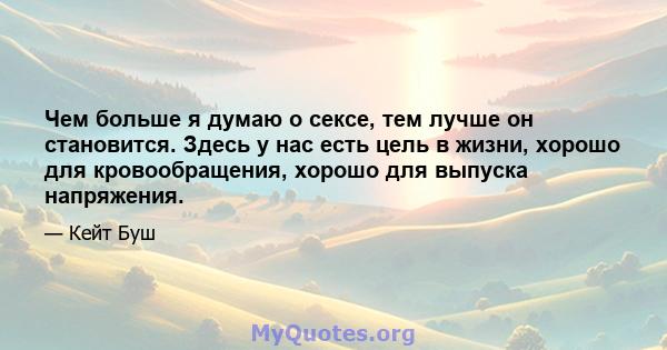 Чем больше я думаю о сексе, тем лучше он становится. Здесь у нас есть цель в жизни, хорошо для кровообращения, хорошо для выпуска напряжения.