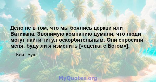 Дело не в том, что мы боялись церкви или Ватикана. Звонимую компанию думали, что люди могут найти титул оскорбительным. Они спросили меня, буду ли я изменить [«сделка с Богом»].