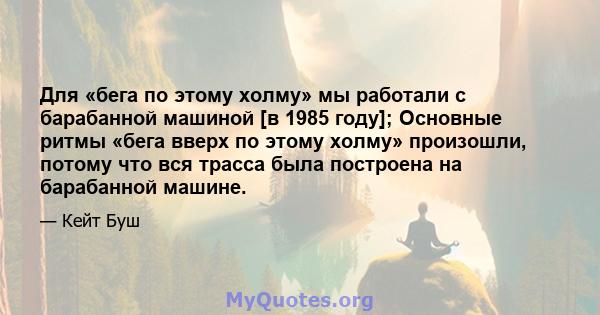 Для «бега по этому холму» мы работали с барабанной машиной [в 1985 году]; Основные ритмы «бега вверх по этому холму» произошли, потому что вся трасса была построена на барабанной машине.