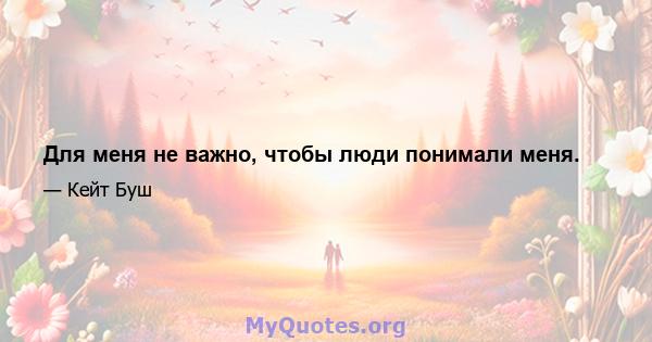 Для меня не важно, чтобы люди понимали меня.