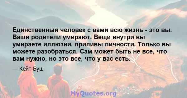 Единственный человек с вами всю жизнь - это вы. Ваши родители умирают. Вещи внутри вы умираете иллюзии, приливы личности. Только вы можете разобраться. Сам может быть не все, что вам нужно, но это все, что у вас есть.