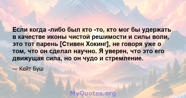 Если когда -либо был кто -то, кто мог бы удержать в качестве иконы чистой решимости и силы воли, это тот парень [Стивен Хокинг], не говоря уже о том, что он сделал научно. Я уверен, что это его движущая сила, но он чудо 