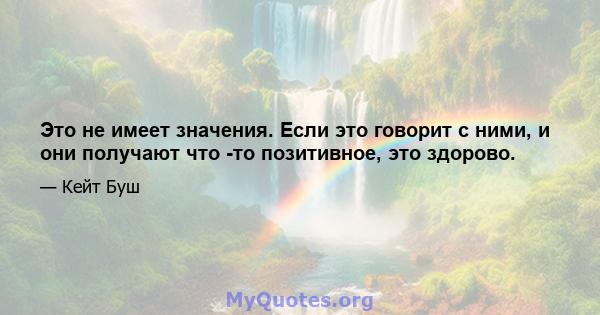 Это не имеет значения. Если это говорит с ними, и они получают что -то позитивное, это здорово.