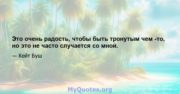 Это очень радость, чтобы быть тронутым чем -то, но это не часто случается со мной.