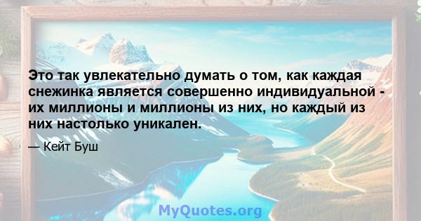 Это так увлекательно думать о том, как каждая снежинка является совершенно индивидуальной - их миллионы и миллионы из них, но каждый из них настолько уникален.