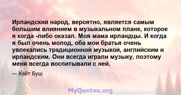 Ирландский народ, вероятно, является самым большим влиянием в музыкальном плане, которое я когда -либо оказал. Моя мама ирландцы. И когда я был очень молод, оба мои братья очень увлекались традиционной музыкой,