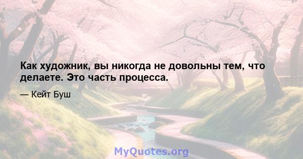 Как художник, вы никогда не довольны тем, что делаете. Это часть процесса.