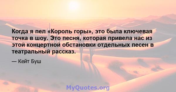 Когда я пел «Король горы», это была ключевая точка в шоу. Это песня, которая привела нас из этой концертной обстановки отдельных песен в театральный рассказ.