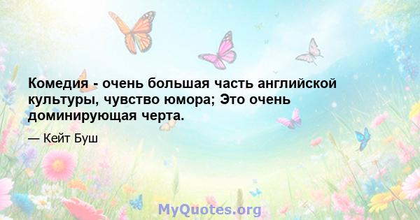 Комедия - очень большая часть английской культуры, чувство юмора; Это очень доминирующая черта.