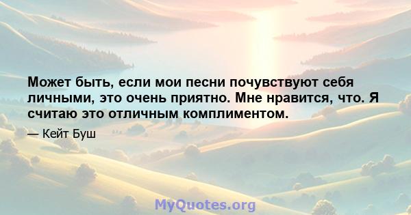 Может быть, если мои песни почувствуют себя личными, это очень приятно. Мне нравится, что. Я считаю это отличным комплиментом.